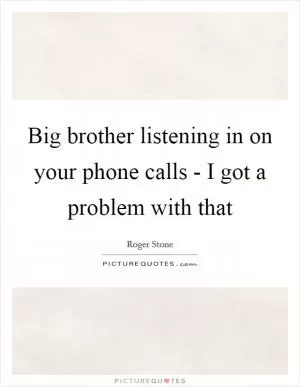 Big brother listening in on your phone calls - I got a problem with that Picture Quote #1