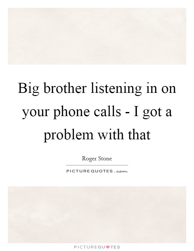 Big brother listening in on your phone calls - I got a problem with that Picture Quote #1