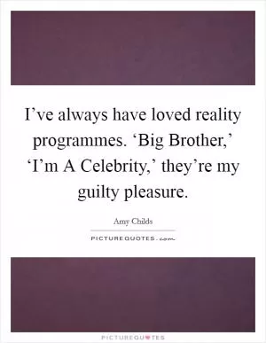 I’ve always have loved reality programmes. ‘Big Brother,’ ‘I’m A Celebrity,’ they’re my guilty pleasure Picture Quote #1