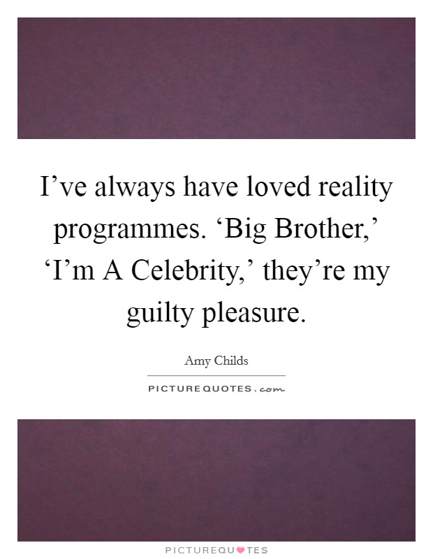 I've always have loved reality programmes. ‘Big Brother,' ‘I'm A Celebrity,' they're my guilty pleasure. Picture Quote #1