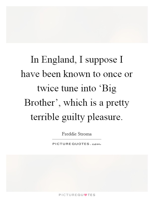 In England, I suppose I have been known to once or twice tune into ‘Big Brother', which is a pretty terrible guilty pleasure. Picture Quote #1
