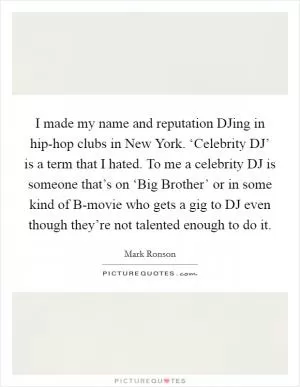 I made my name and reputation DJing in hip-hop clubs in New York. ‘Celebrity DJ’ is a term that I hated. To me a celebrity DJ is someone that’s on ‘Big Brother’ or in some kind of B-movie who gets a gig to DJ even though they’re not talented enough to do it Picture Quote #1