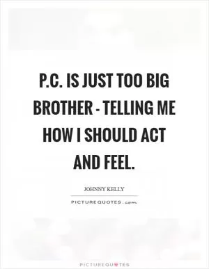 P.C. is just too Big Brother - telling me how I should act and feel Picture Quote #1
