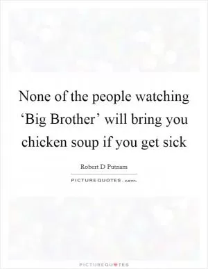 None of the people watching ‘Big Brother’ will bring you chicken soup if you get sick Picture Quote #1