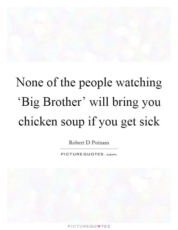 None of the people watching ‘Big Brother' will bring you chicken soup if you get sick Picture Quote #1