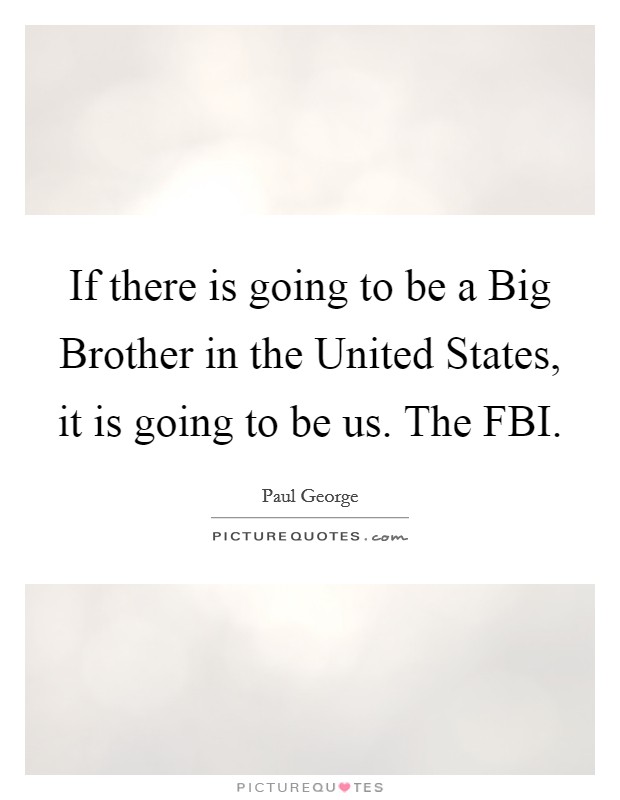 If there is going to be a Big Brother in the United States, it is going to be us. The FBI Picture Quote #1