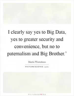 I clearly say yes to Big Data, yes to greater security and convenience, but no to paternalism and Big Brother.’ Picture Quote #1