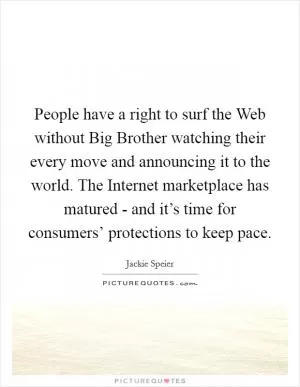 People have a right to surf the Web without Big Brother watching their every move and announcing it to the world. The Internet marketplace has matured - and it’s time for consumers’ protections to keep pace Picture Quote #1
