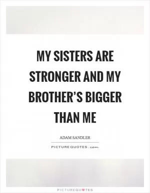 My sisters are stronger and my brother’s bigger than me Picture Quote #1