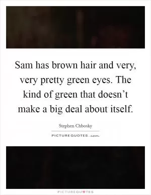 Sam has brown hair and very, very pretty green eyes. The kind of green that doesn’t make a big deal about itself Picture Quote #1