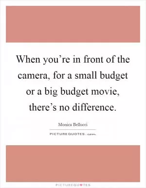 When you’re in front of the camera, for a small budget or a big budget movie, there’s no difference Picture Quote #1