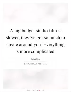 A big budget studio film is slower, they’ve got so much to create around you. Everything is more complicated Picture Quote #1