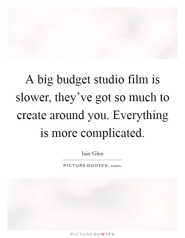 A big budget studio film is slower, they've got so much to create around you. Everything is more complicated. Picture Quote #1