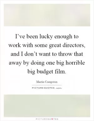I’ve been lucky enough to work with some great directors, and I don’t want to throw that away by doing one big horrible big budget film Picture Quote #1
