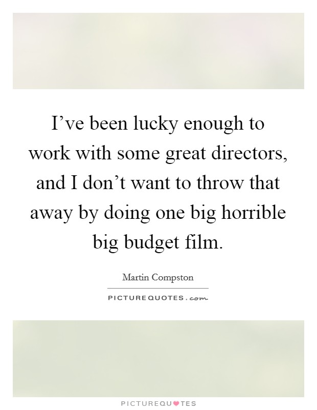 I've been lucky enough to work with some great directors, and I don't want to throw that away by doing one big horrible big budget film. Picture Quote #1