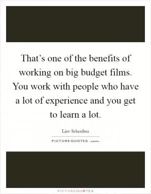 That’s one of the benefits of working on big budget films. You work with people who have a lot of experience and you get to learn a lot Picture Quote #1