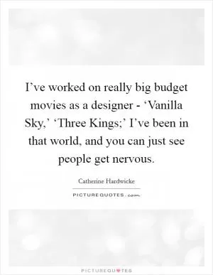 I’ve worked on really big budget movies as a designer - ‘Vanilla Sky,’ ‘Three Kings;’ I’ve been in that world, and you can just see people get nervous Picture Quote #1