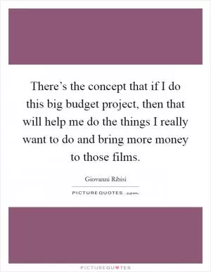 There’s the concept that if I do this big budget project, then that will help me do the things I really want to do and bring more money to those films Picture Quote #1