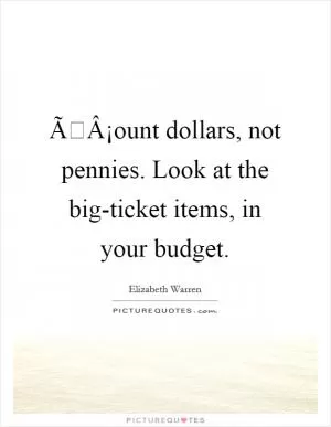 ÃÂ¡ount dollars, not pennies. Look at the big-ticket items, in your budget Picture Quote #1
