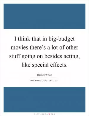 I think that in big-budget movies there’s a lot of other stuff going on besides acting, like special effects Picture Quote #1