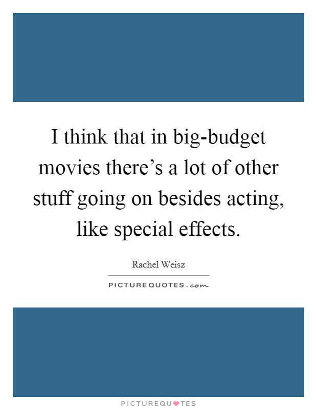I think that in big-budget movies there's a lot of other stuff going on besides acting, like special effects. Picture Quote #1