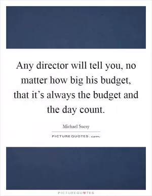 Any director will tell you, no matter how big his budget, that it’s always the budget and the day count Picture Quote #1