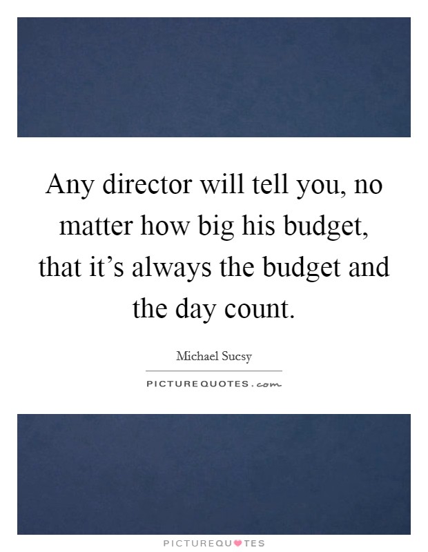 Any director will tell you, no matter how big his budget, that it's always the budget and the day count. Picture Quote #1