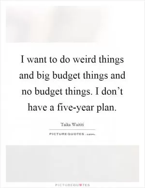 I want to do weird things and big budget things and no budget things. I don’t have a five-year plan Picture Quote #1
