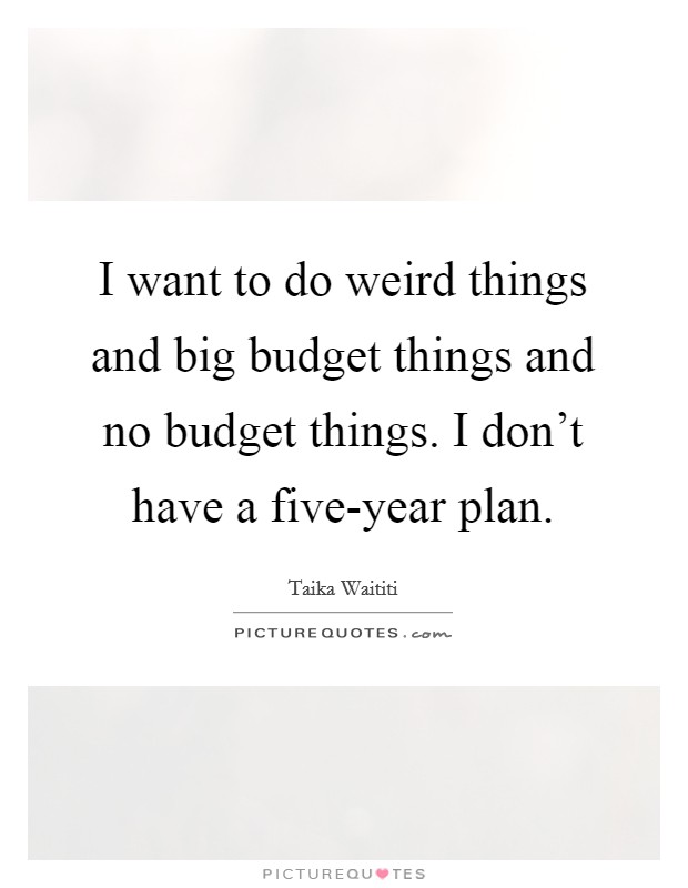 I want to do weird things and big budget things and no budget things. I don't have a five-year plan. Picture Quote #1