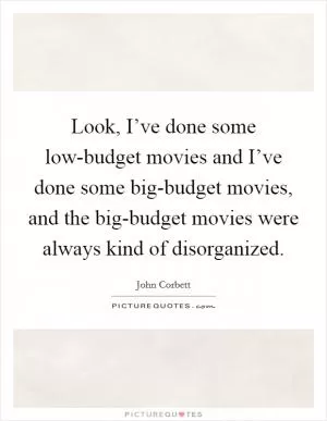 Look, I’ve done some low-budget movies and I’ve done some big-budget movies, and the big-budget movies were always kind of disorganized Picture Quote #1