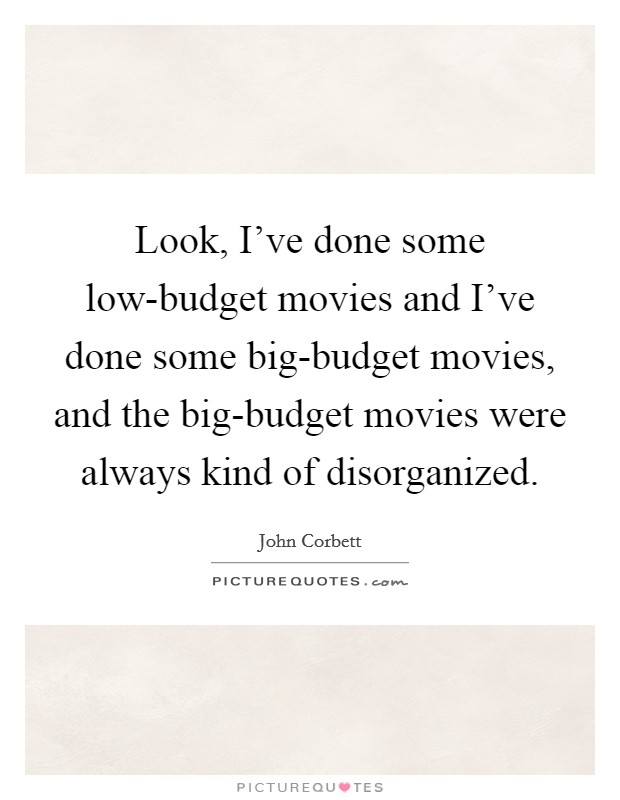Look, I've done some low-budget movies and I've done some big-budget movies, and the big-budget movies were always kind of disorganized. Picture Quote #1