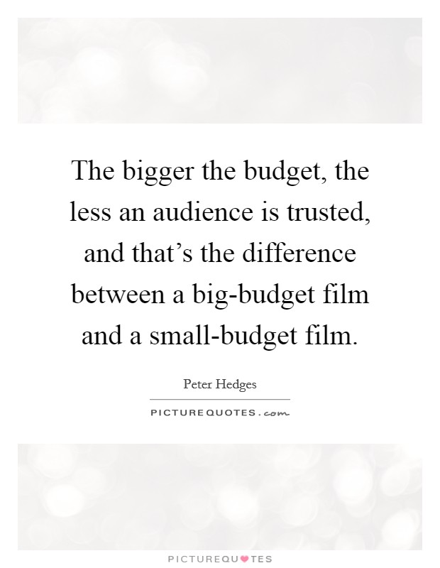 The bigger the budget, the less an audience is trusted, and that's the difference between a big-budget film and a small-budget film. Picture Quote #1