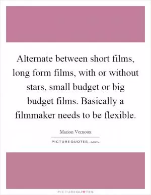 Alternate between short films, long form films, with or without stars, small budget or big budget films. Basically a filmmaker needs to be flexible Picture Quote #1