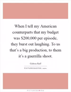 When I tell my American counterparts that my budget was $200,000 per episode, they burst out laughing. To us that’s a big production, to them it’s a guerrilla shoot Picture Quote #1