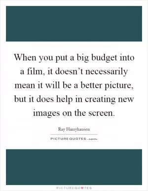 When you put a big budget into a film, it doesn’t necessarily mean it will be a better picture, but it does help in creating new images on the screen Picture Quote #1