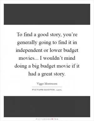To find a good story, you’re generally going to find it in independent or lower budget movies... I wouldn’t mind doing a big budget movie if it had a great story Picture Quote #1