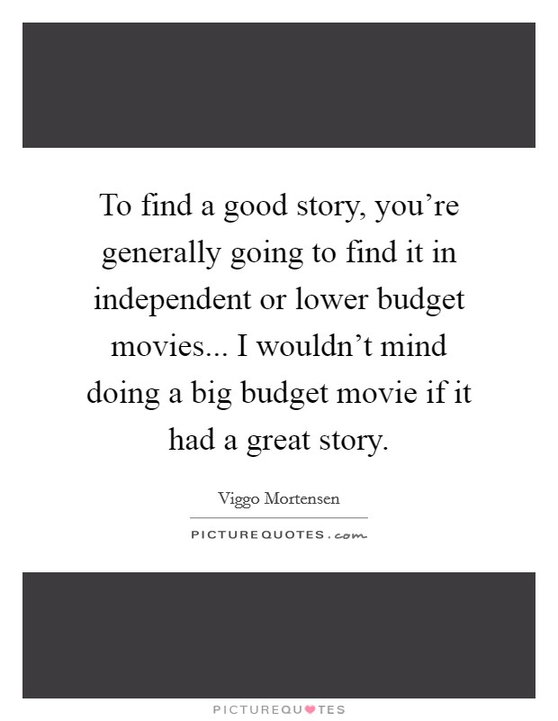 To find a good story, you're generally going to find it in independent or lower budget movies... I wouldn't mind doing a big budget movie if it had a great story. Picture Quote #1