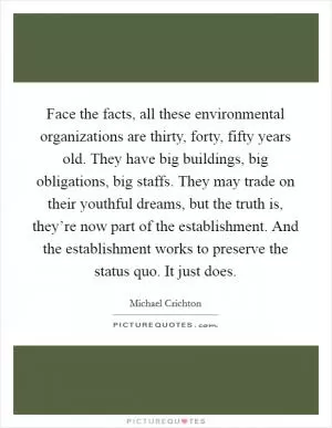 Face the facts, all these environmental organizations are thirty, forty, fifty years old. They have big buildings, big obligations, big staffs. They may trade on their youthful dreams, but the truth is, they’re now part of the establishment. And the establishment works to preserve the status quo. It just does Picture Quote #1