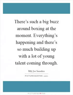 There’s such a big buzz around boxing at the moment. Everything’s happening and there’s so much building up with a lot of young talent coming through Picture Quote #1