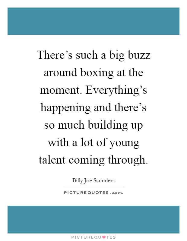 There's such a big buzz around boxing at the moment. Everything's happening and there's so much building up with a lot of young talent coming through. Picture Quote #1