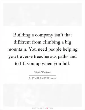 Building a company isn’t that different from climbing a big mountain. You need people helping you traverse treacherous paths and to lift you up when you fall Picture Quote #1