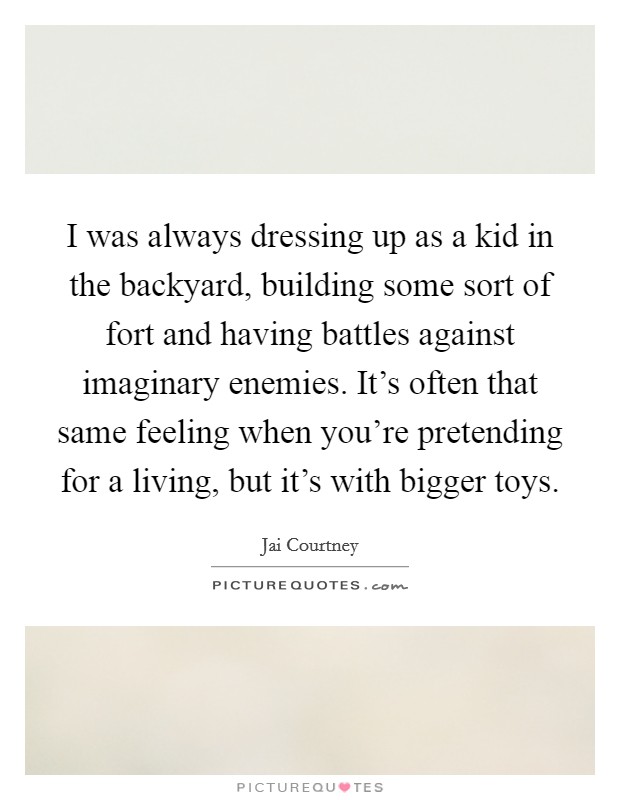 I was always dressing up as a kid in the backyard, building some sort of fort and having battles against imaginary enemies. It's often that same feeling when you're pretending for a living, but it's with bigger toys. Picture Quote #1