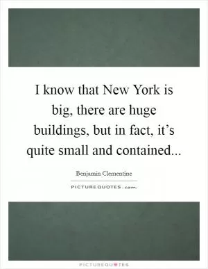 I know that New York is big, there are huge buildings, but in fact, it’s quite small and contained Picture Quote #1