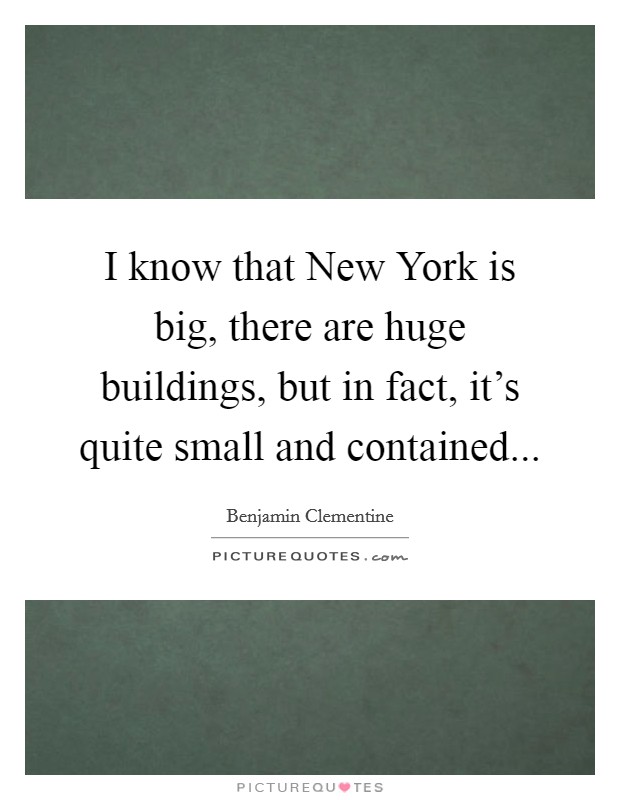 I know that New York is big, there are huge buildings, but in fact, it's quite small and contained... Picture Quote #1