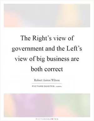 The Right’s view of government and the Left’s view of big business are both correct Picture Quote #1