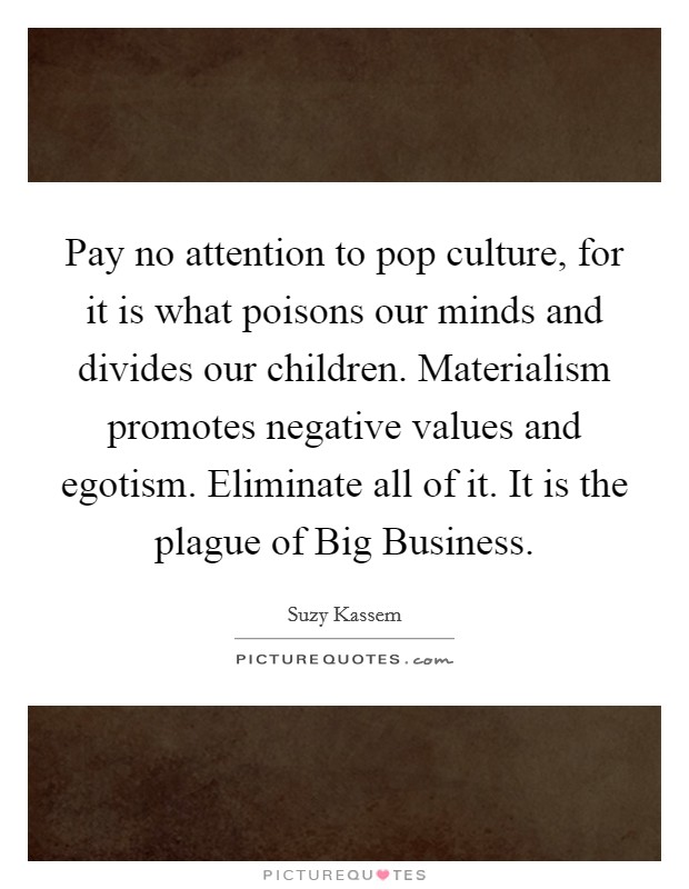 Pay no attention to pop culture, for it is what poisons our minds and divides our children. Materialism promotes negative values and egotism. Eliminate all of it. It is the plague of Big Business. Picture Quote #1
