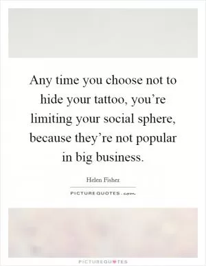 Any time you choose not to hide your tattoo, you’re limiting your social sphere, because they’re not popular in big business Picture Quote #1