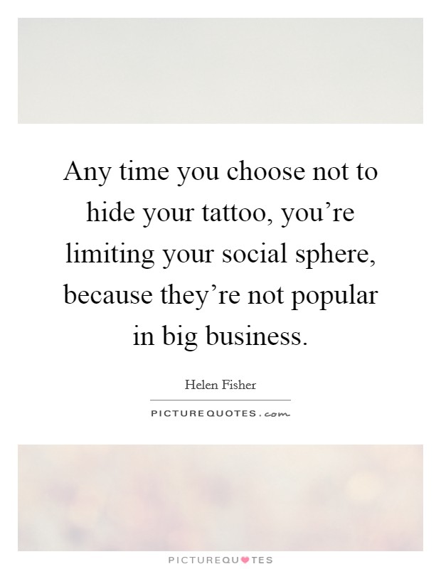Any time you choose not to hide your tattoo, you're limiting your social sphere, because they're not popular in big business. Picture Quote #1