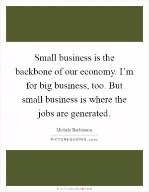 Small business is the backbone of our economy. I’m for big business, too. But small business is where the jobs are generated Picture Quote #1