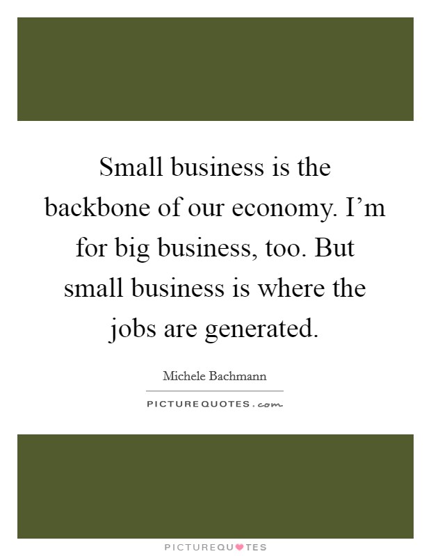 Small business is the backbone of our economy. I'm for big business, too. But small business is where the jobs are generated. Picture Quote #1